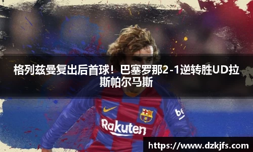格列兹曼复出后首球！巴塞罗那2-1逆转胜UD拉斯帕尔马斯