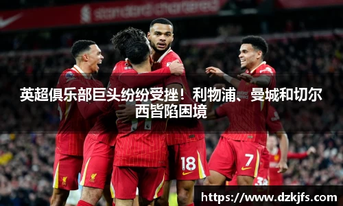 英超俱乐部巨头纷纷受挫！利物浦、曼城和切尔西皆陷困境