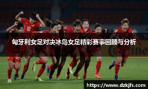 匈牙利女足对决冰岛女足精彩赛事回顾与分析