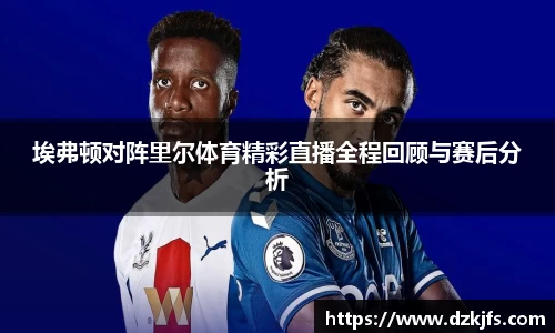 埃弗顿对阵里尔体育精彩直播全程回顾与赛后分析
