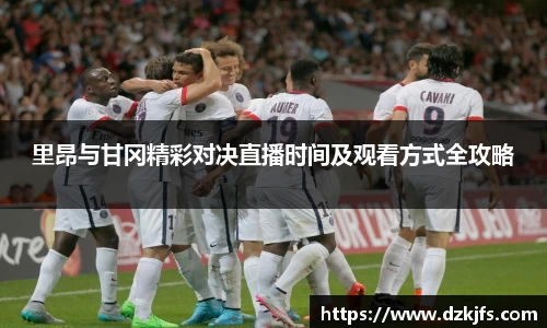 里昂与甘冈精彩对决直播时间及观看方式全攻略