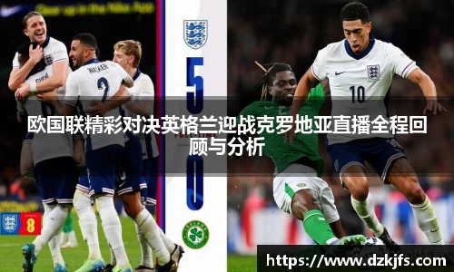 欧国联精彩对决英格兰迎战克罗地亚直播全程回顾与分析
