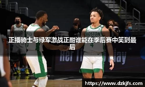 正播骑士与绿军激战正酣谁能在季后赛中笑到最后