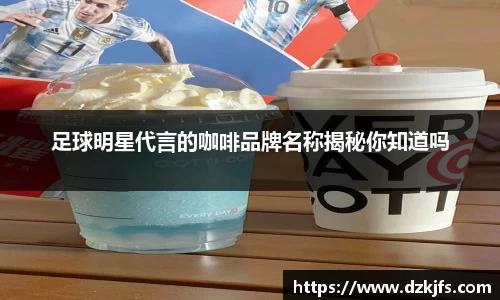 足球明星代言的咖啡品牌名称揭秘你知道吗