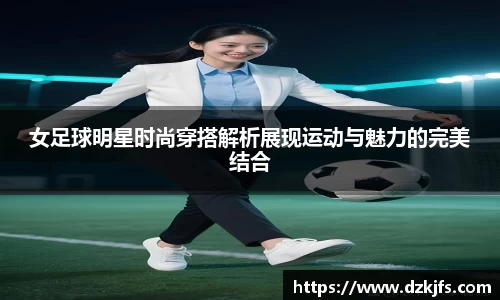女足球明星时尚穿搭解析展现运动与魅力的完美结合