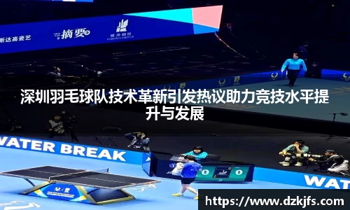 深圳羽毛球队技术革新引发热议助力竞技水平提升与发展