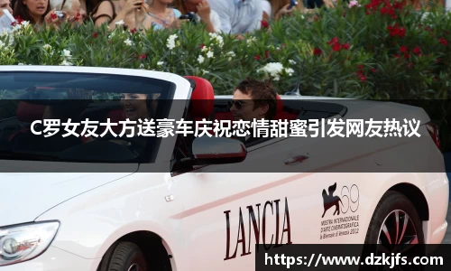 C罗女友大方送豪车庆祝恋情甜蜜引发网友热议