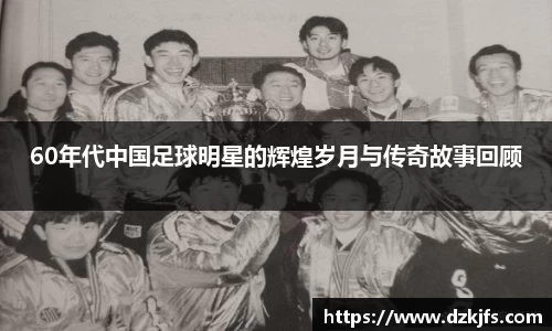 60年代中国足球明星的辉煌岁月与传奇故事回顾