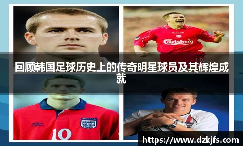 回顾韩国足球历史上的传奇明星球员及其辉煌成就