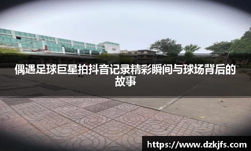 偶遇足球巨星拍抖音记录精彩瞬间与球场背后的故事
