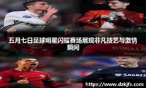 五月七日足球明星闪耀赛场展现非凡技艺与激情瞬间