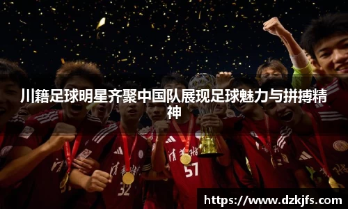 川籍足球明星齐聚中国队展现足球魅力与拼搏精神
