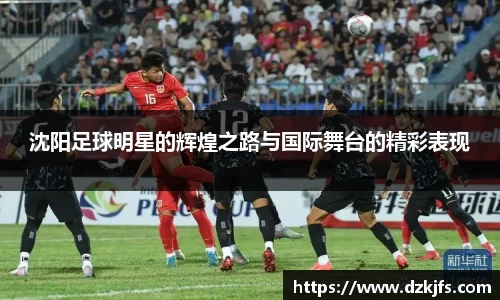 沈阳足球明星的辉煌之路与国际舞台的精彩表现