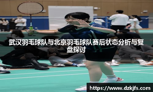 武汉羽毛球队与北京羽毛球队赛后状态分析与复盘探讨